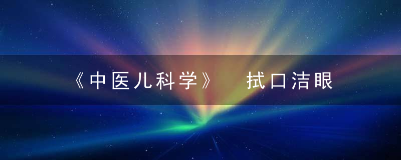 《中医儿科学》 拭口洁眼，中医儿科学期末考试题及答案